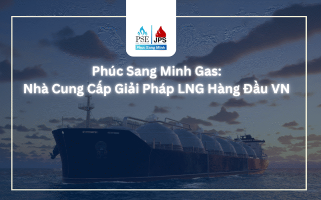 Phúc Sang Minh Gas: Nhà Cung Cấp Giải Pháp LNG Hàng Đầu Việt Nam